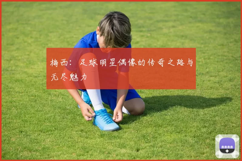 梅西：足球明星偶像的传奇之路与无尽魅力