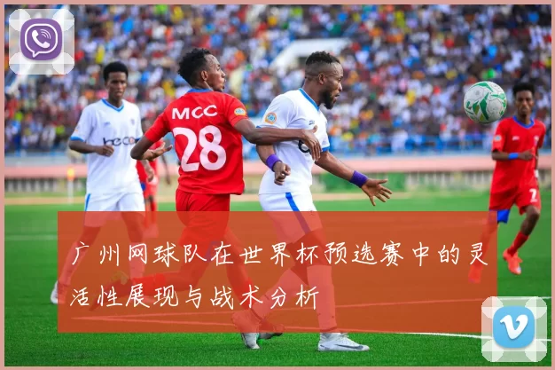 广州网球队在世界杯预选赛中的灵活性展现与战术分析