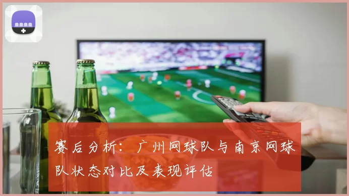 赛后分析：广州网球队与南京网球队状态对比及表现评估
