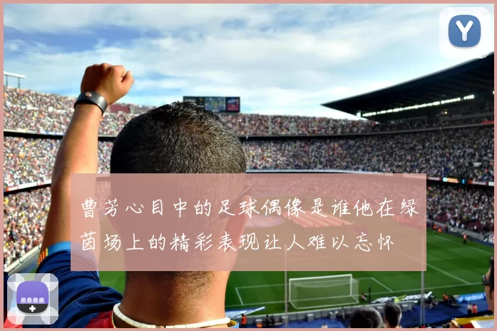 曹芳心目中的足球偶像是谁他在绿茵场上的精彩表现让人难以忘怀