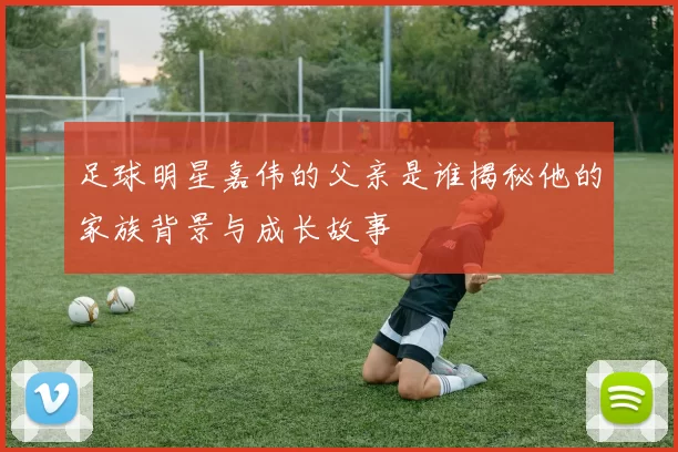 足球明星嘉伟的父亲是谁揭秘他的家族背景与成长故事