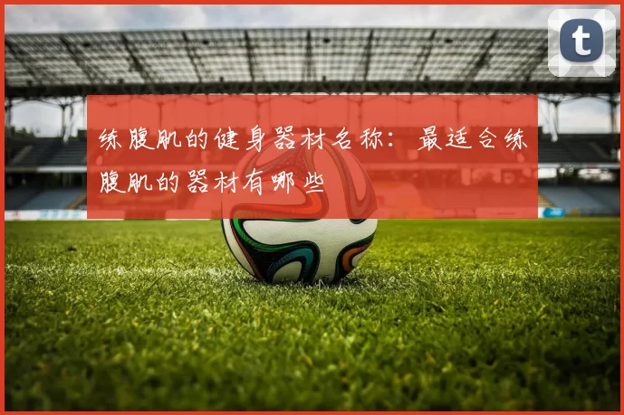 练腹肌的健身器材名称：最适合练腹肌的器材有哪些