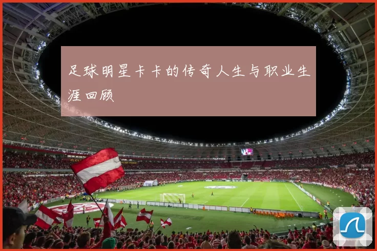 足球明星卡卡的传奇人生与职业生涯回顾