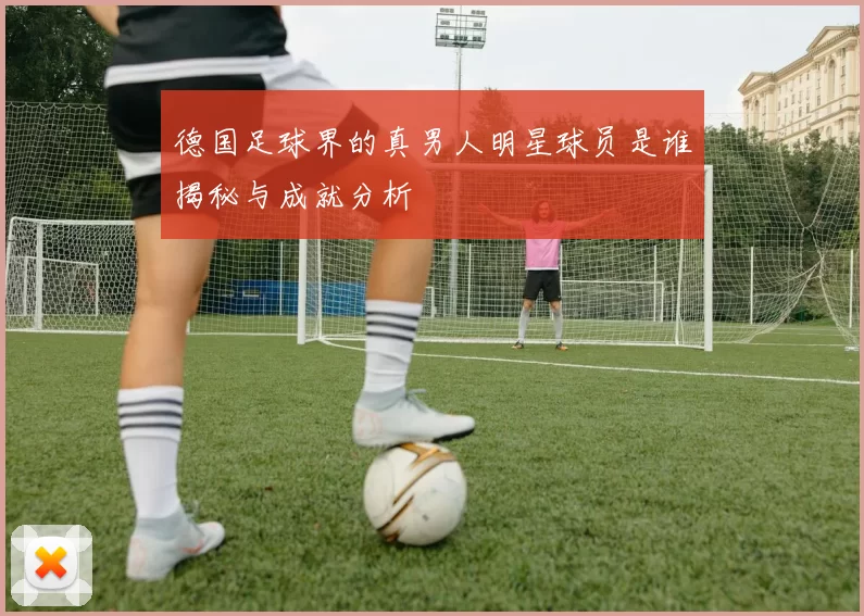 德国足球界的真男人明星球员是谁揭秘与成就分析