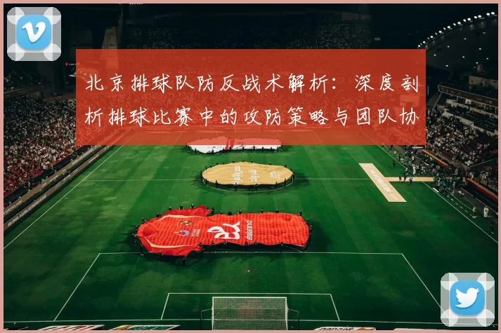北京排球队防反战术解析：深度剖析排球比赛中的攻防策略与团队协作
