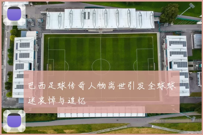 巴西足球传奇人物离世引发全球球迷哀悼与追忆