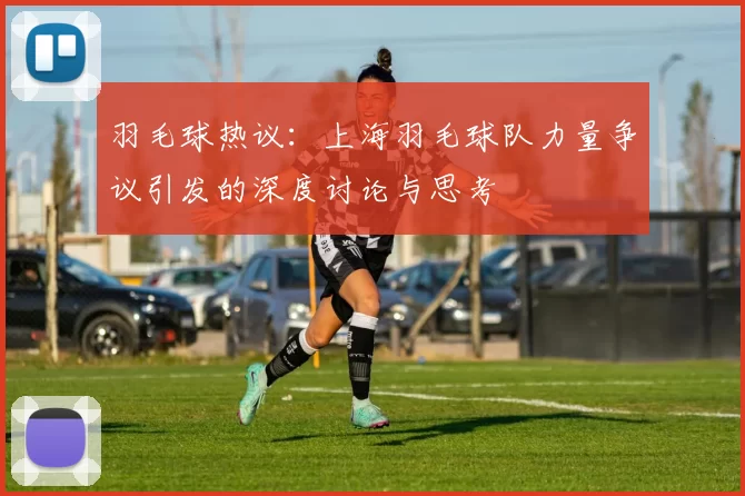 羽毛球热议：上海羽毛球队力量争议引发的深度讨论与思考