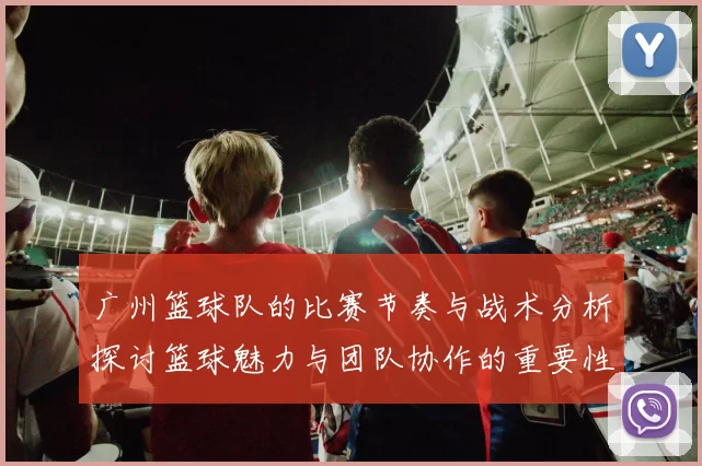 广州篮球队的比赛节奏与战术分析探讨篮球魅力与团队协作的重要性