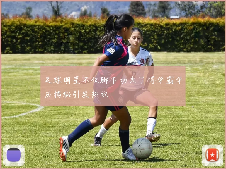足球明星不仅脚下功夫了得学霸学历揭秘引发热议