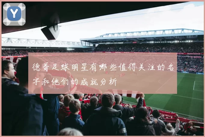 德哥足球明星有哪些值得关注的名字和他们的成就分析