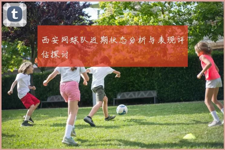 西安网球队近期状态分析与表现评估探讨
