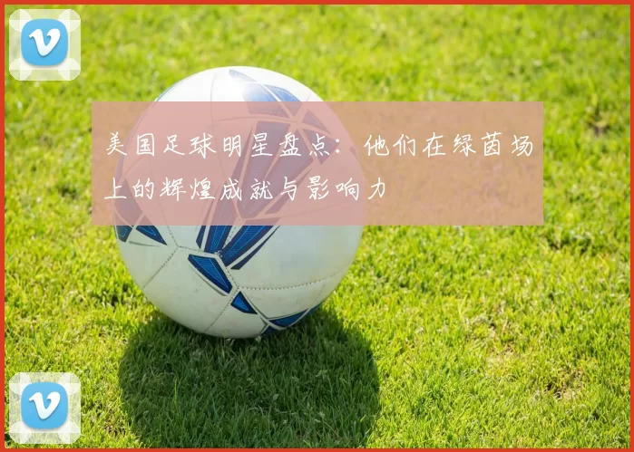 美国足球明星盘点：他们在绿茵场上的辉煌成就与影响力