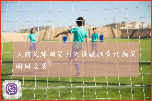 大牌足球明星因失误被指责的搞笑瞬间合集