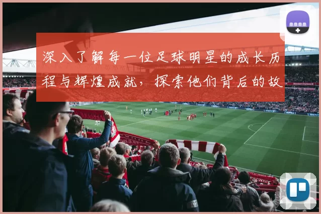 深入了解每一位足球明星的成长历程与辉煌成就，探索他们背后的故事与激情