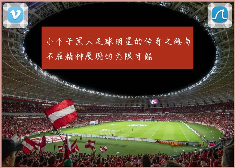 小个子黑人足球明星的传奇之路与不屈精神展现的无限可能