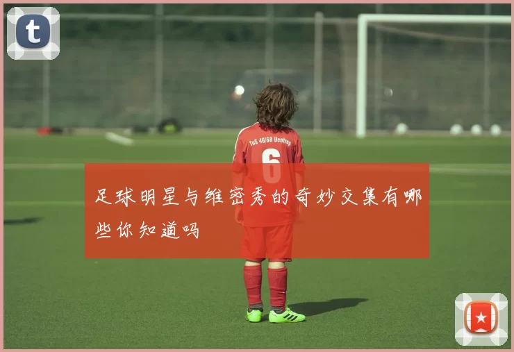 足球明星与维密秀的奇妙交集有哪些你知道吗