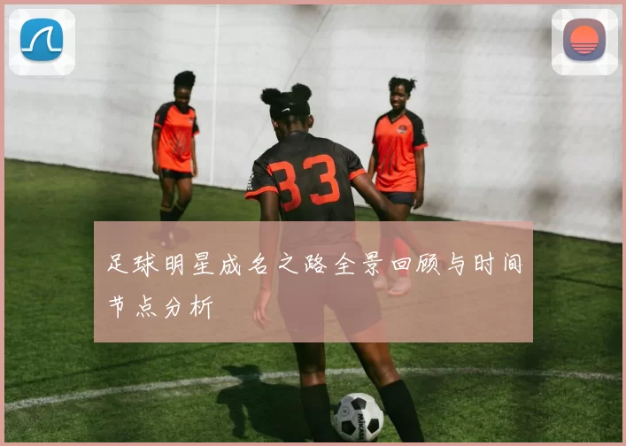 足球明星成名之路全景回顾与时间节点分析