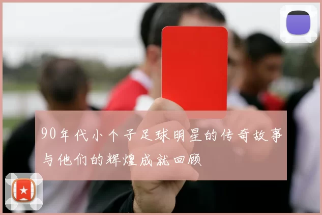 90年代小个子足球明星的传奇故事与他们的辉煌成就回顾