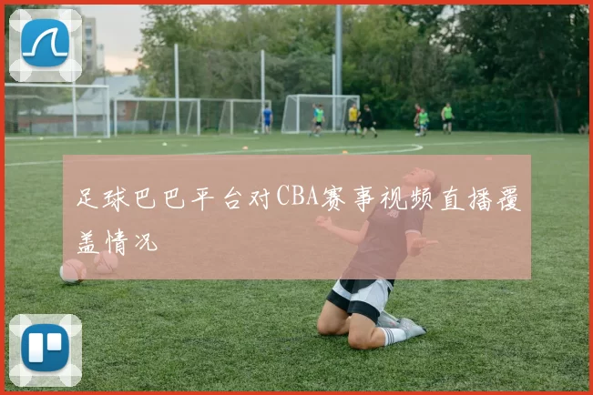 足球巴巴平台对CBA赛事视频直播覆盖情况