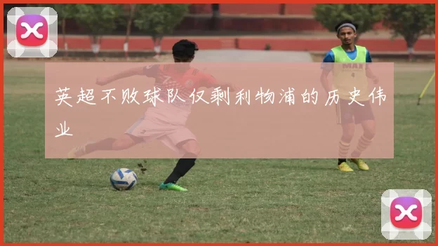 英超不败球队仅剩利物浦的历史伟业