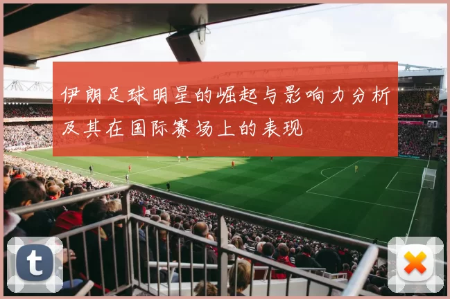 伊朗足球明星的崛起与影响力分析及其在国际赛场上的表现