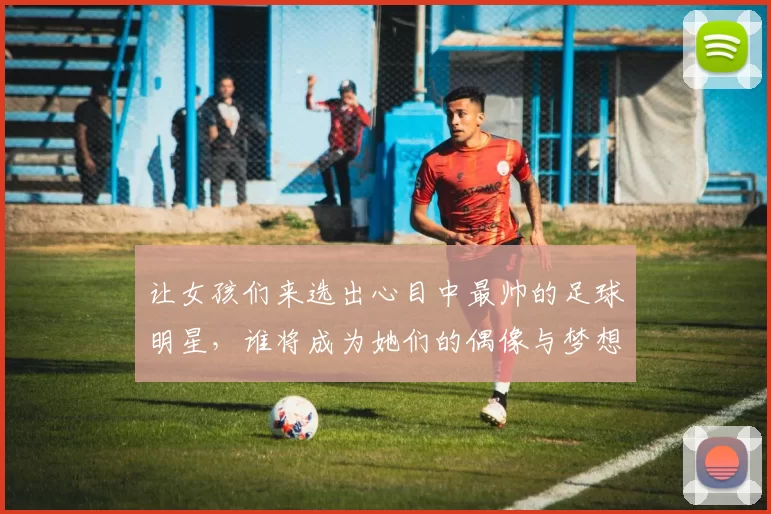 让女孩们来选出心目中最帅的足球明星，谁将成为她们的偶像与梦想之星