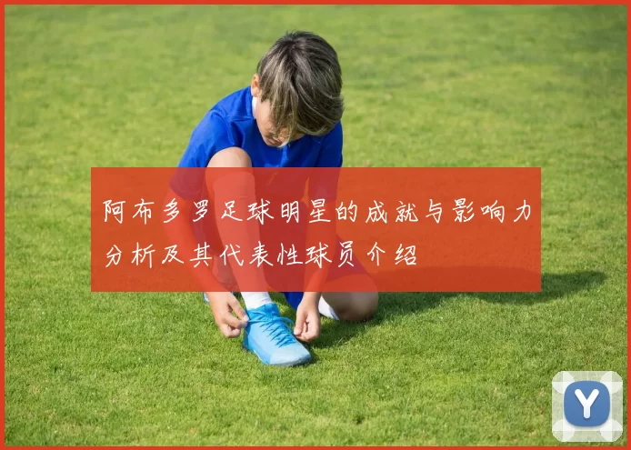 阿布多罗足球明星的成就与影响力分析及其代表性球员介绍