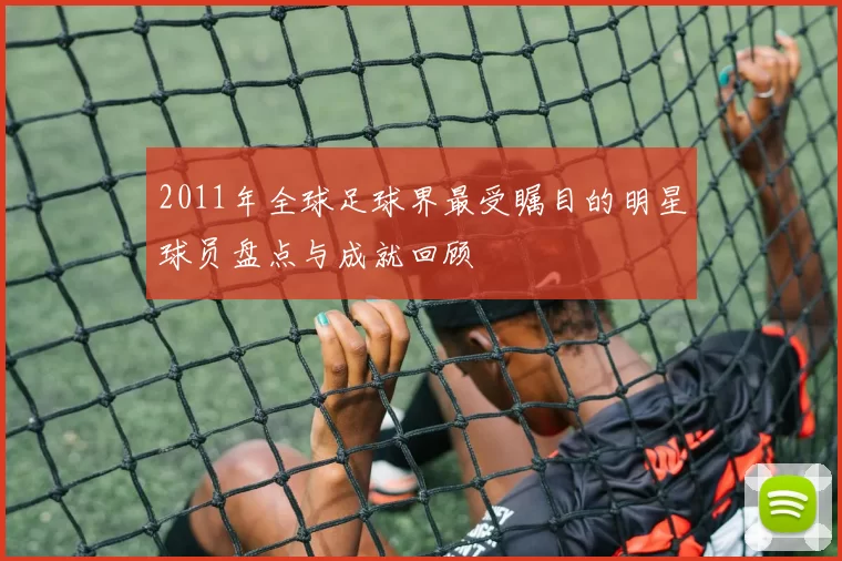 2011年全球足球界最受瞩目的明星球员盘点与成就回顾