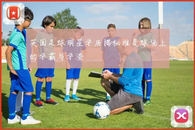 英国足球明星学历揭秘谁是球场上的学霸与学渣