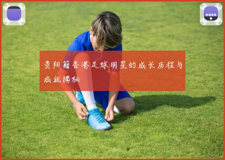 贵阳籍香港足球明星的成长历程与成就揭秘