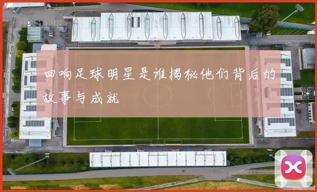 回响足球明星是谁揭秘他们背后的故事与成就