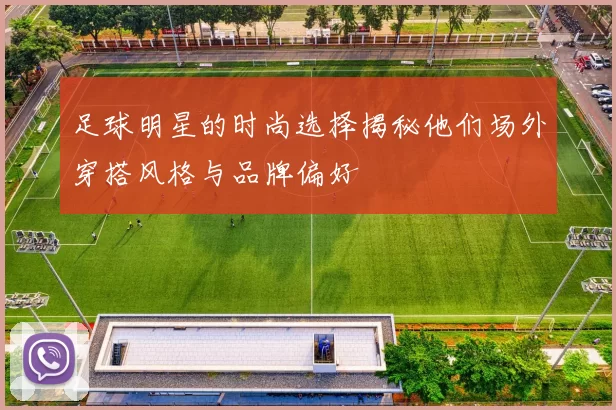 足球明星的时尚选择揭秘他们场外穿搭风格与品牌偏好