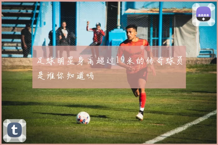 足球明星身高超过19米的传奇球员是谁你知道吗