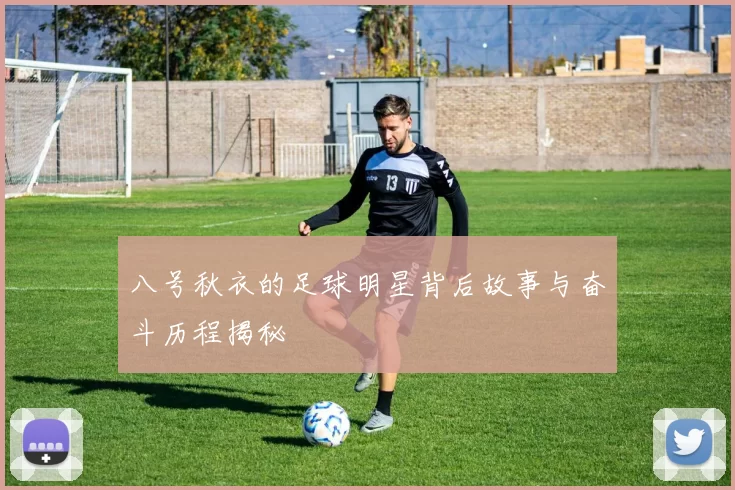 八号秋衣的足球明星背后故事与奋斗历程揭秘