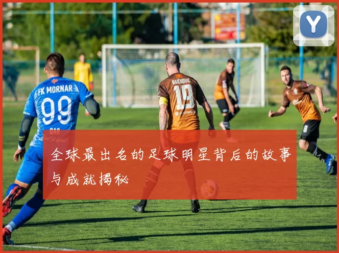 全球最出名的足球明星背后的故事与成就揭秘
