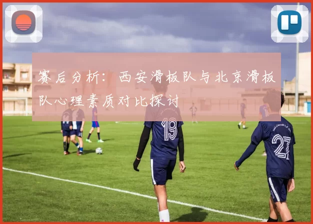 赛后分析：西安滑板队与北京滑板队心理素质对比探讨