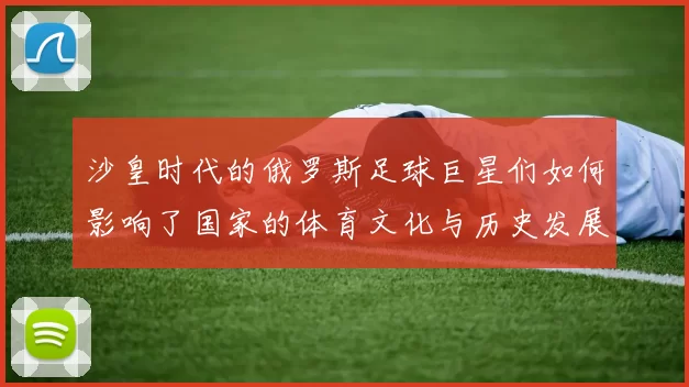 沙皇时代的俄罗斯足球巨星们如何影响了国家的体育文化与历史发展