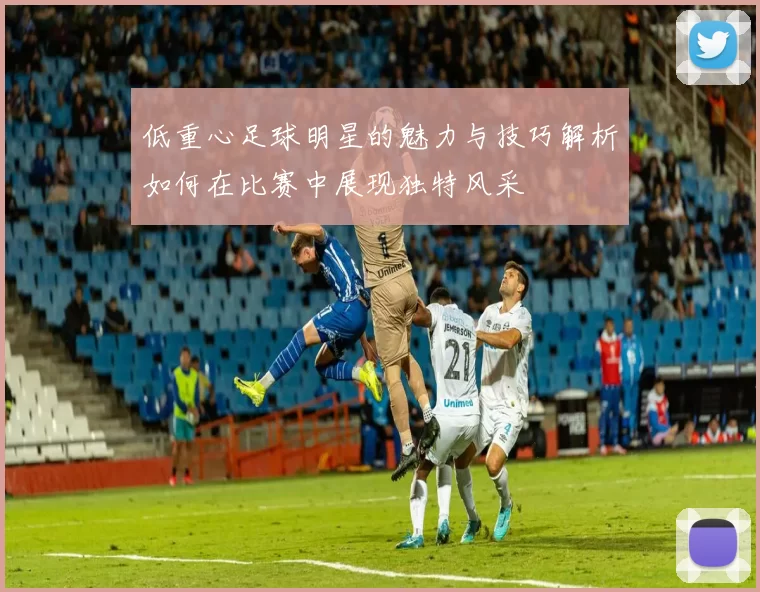 低重心足球明星的魅力与技巧解析如何在比赛中展现独特风采