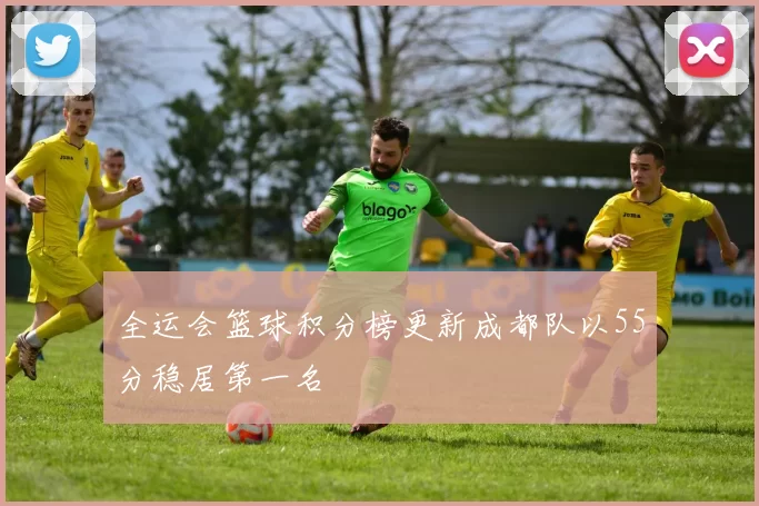全运会篮球积分榜更新成都队以55分稳居第一名