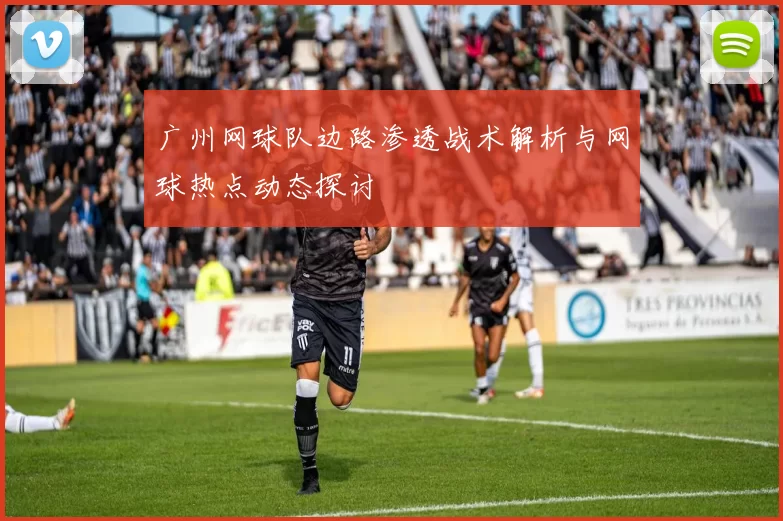 广州网球队边路渗透战术解析与网球热点动态探讨