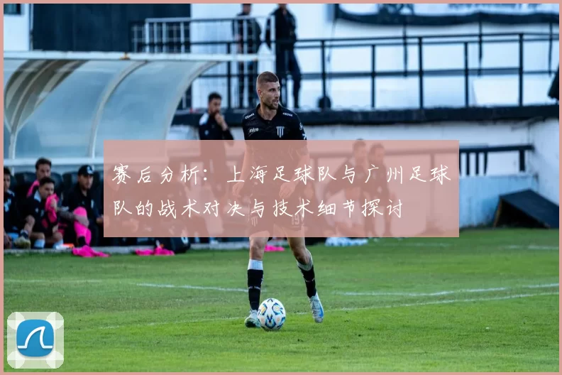 赛后分析：上海足球队与广州足球队的战术对决与技术细节探讨
