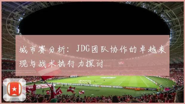 城市赛分析：JDG团队协作的卓越表现与战术执行力探讨