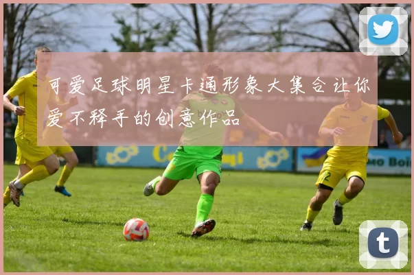 可爱足球明星卡通形象大集合让你爱不释手的创意作品