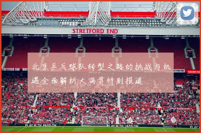 北京乒乓球队转型之路的挑战与机遇全面解析大满贯特别报道