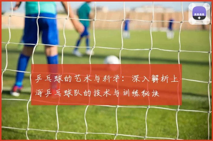 乒乓球的艺术与科学：深入解析上海乒乓球队的技术与训练秘诀