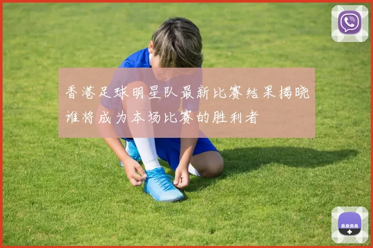 香港足球明星队最新比赛结果揭晓谁将成为本场比赛的胜利者