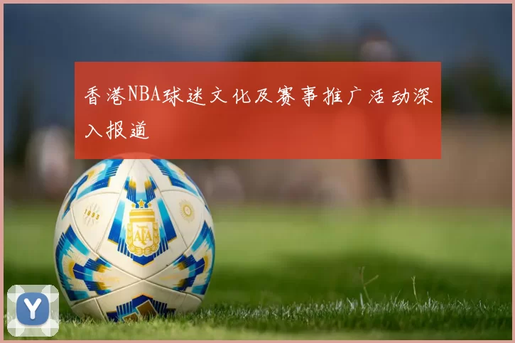 香港NBA球迷文化及赛事推广活动深入报道