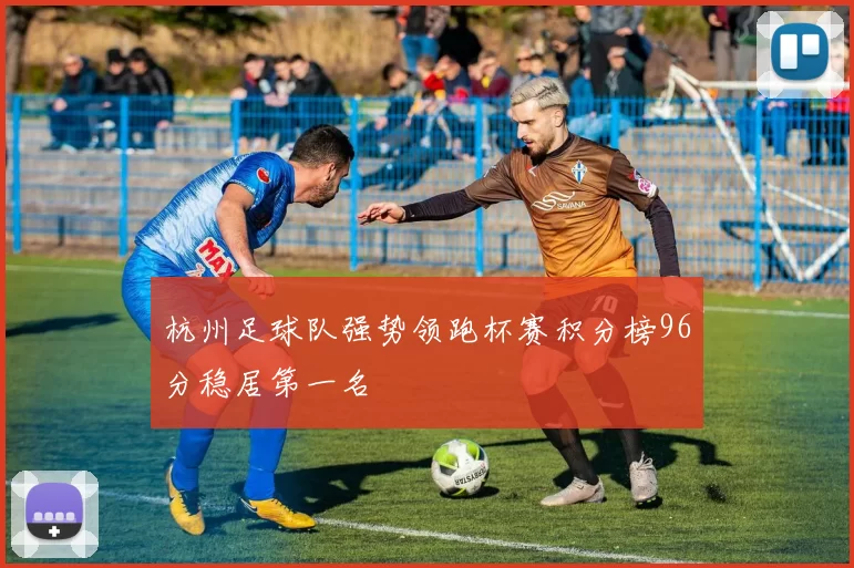 杭州足球队强势领跑杯赛积分榜96分稳居第一名