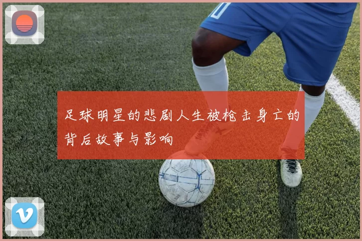 足球明星的悲剧人生被枪击身亡的背后故事与影响