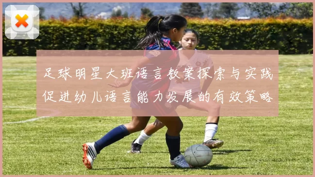 足球明星大班语言教案探索与实践促进幼儿语言能力发展的有效策略
